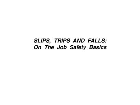 SLIPS, TRIPS AND FALLS: On The Job Safety Basics
