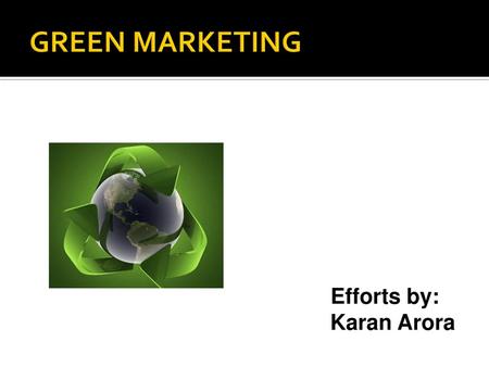 GREEN MARKETING Efforts by: Karan Arora.
