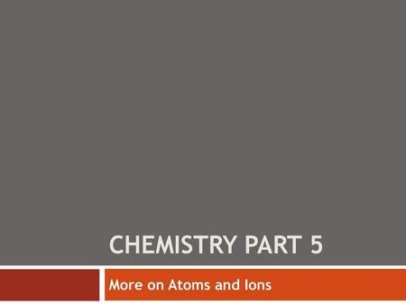 Chemistry Part 5 More on Atoms and Ions.