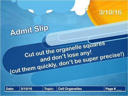 3/10/16 Admit Slip Cut out the organelle squares and don’t lose any! (cut them quickly, don’t be super precise!) Date: 3/10/16 Topic: Cell Organelles.