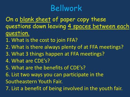 Bellwork On a blank sheet of paper copy these questions down leaving 4 spaces between each question. 1. What is the cost to join FFA? 2. What is there.