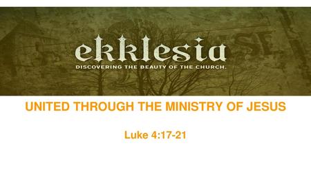 UNITED THROUGH THE MINISTRY OF JESUS Luke 4:17-21