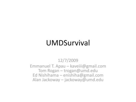 UMDSurvival 12/7/2009 Emmanuel T. Apau – kaveiii@gmail.com Tom Rogan – trogan@umd.edu Ed Nishihama – enishiha@gmail.com Alan Jackoway – jackoway@umd.edu.