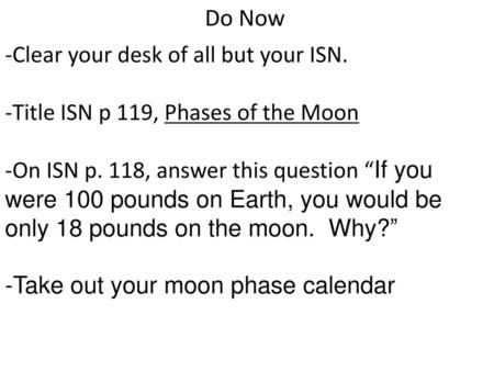 Do Now -Clear your desk of all but your ISN. -Title ISN p 119, Phases of the Moon -On ISN p. 118, answer this question “If you were 100 pounds on Earth,