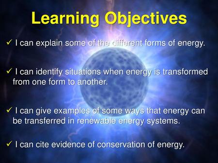 Learning Objectives I can explain some of the different forms of energy. I can identify situations when energy is transformed from one form to another.