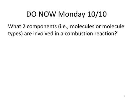DO NOW Monday 10/10 What 2 components (i.e., molecules or molecule types) are involved in a combustion reaction?