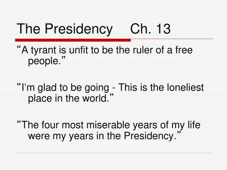 The Presidency	Ch. 13 “A tyrant is unfit to be the ruler of a free people.” “I’m glad to be going - This is the loneliest place in the world.” “The four.