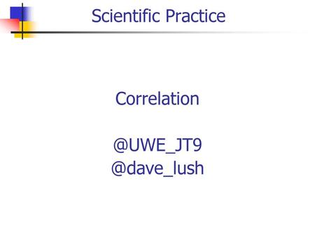 Correlation @UWE_JT9 @dave_lush Scientific Practice Correlation @UWE_JT9 @dave_lush.