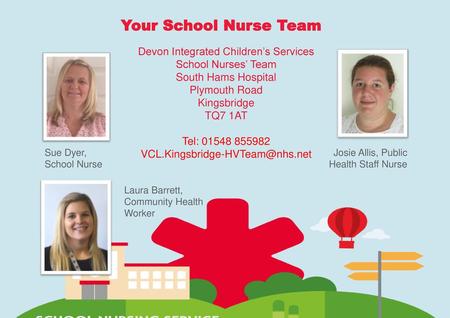 Your School Nurse Team Devon Integrated Children’s Services School Nurses’ Team South Hams Hospital Plymouth Road Kingsbridge TQ7 1AT Tel: 01548 855982.