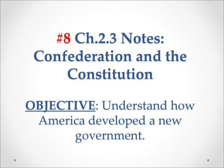 #8 Ch.2.3 Notes: Confederation and the Constitution OBJECTIVE: Understand how America developed a new government.