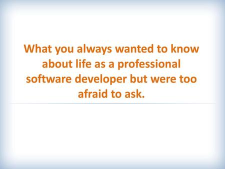 What you always wanted to know about life as a professional software developer but were too afraid to ask.