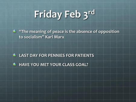 Friday Feb 3rd “The meaning of peace is the absence of opposition to socialism” Karl Marx LAST DAY FOR PENNIES FOR PATIENTS HAVE YOU MET YOUR CLASS GOAL?