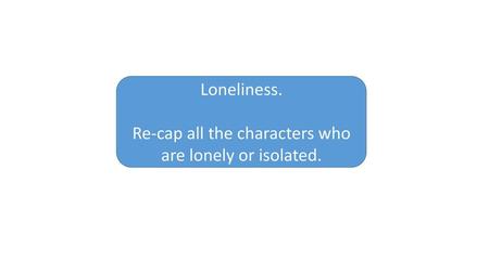 Loneliness. Re-cap all the characters who are lonely or isolated.