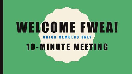 Welcome FWEA! union members only 10-minute meeting
