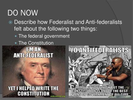 DO NOW Describe how Federalist and Anti-federalists felt about the following two things: The federal government The Constitution.