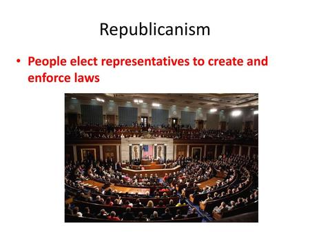 Republicanism People elect representatives to create and enforce laws.