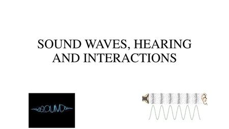 SOUND WAVES, HEARING AND INTERACTIONS