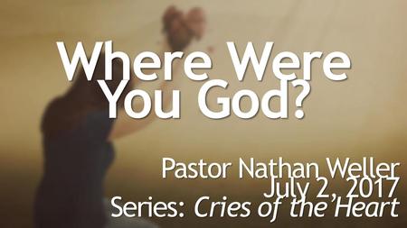 Where Were You God? Pastor Nathan Weller July 2, 2017