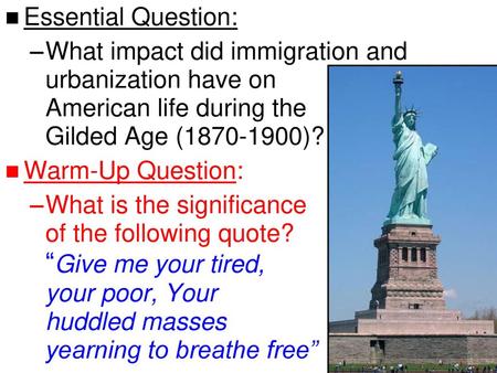 Essential Question: What impact did immigration and urbanization have on American life during the Gilded Age (1870-1900)? Warm-Up Question: What is the.