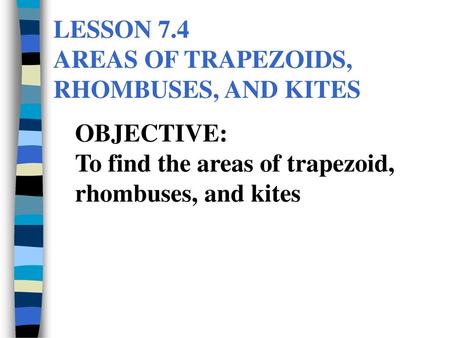 LESSON 7.4 AREAS OF TRAPEZOIDS, RHOMBUSES, AND KITES OBJECTIVE: