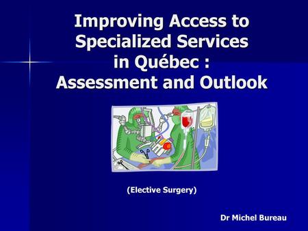 Improving Access to Specialized Services in Québec : Assessment and Outlook (Elective Surgery) Dr Michel Bureau.