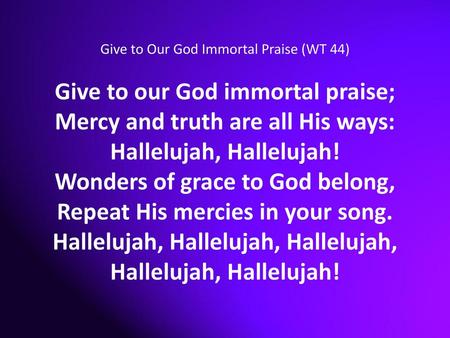 Give to our God immortal praise; Mercy and truth are all His ways: