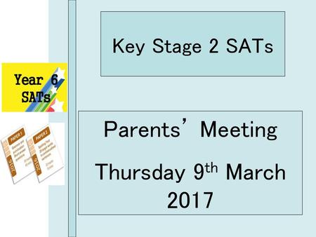 Parents’ Meeting Thursday 9th March 2017 Key Stage 2 SATs