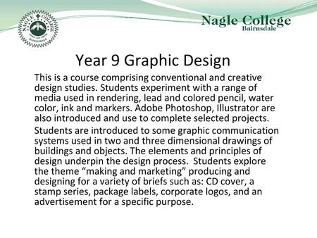 Year 9 Graphic Design This is a course comprising conventional and creative design studies. Students experiment with a range of media used in rendering,