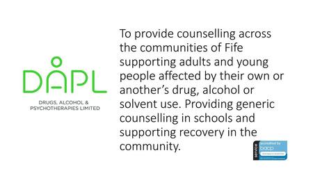 To provide counselling across the communities of Fife supporting adults and young people affected by their own or another’s drug, alcohol or solvent use.