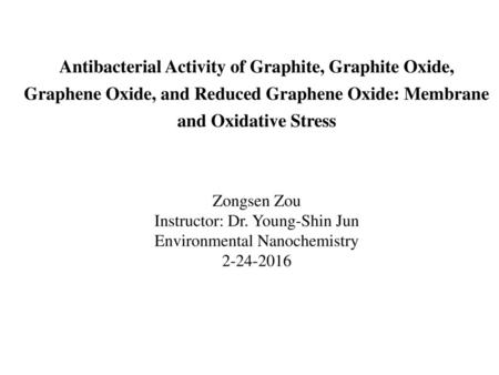 Antibacterial Activity of Graphite, Graphite Oxide, Graphene Oxide, and Reduced Graphene Oxide: Membrane and Oxidative Stress Zongsen Zou Instructor: