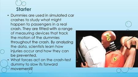Starter Dummies are used in simulated car crashes to study what might happen to passengers in a real crash. They are fitted with a range of measuring devices.