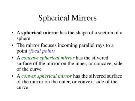 Spherical Mirrors A spherical mirror has the shape of a section of a sphere The mirror focuses incoming parallel rays to a point (focal point) A concave.