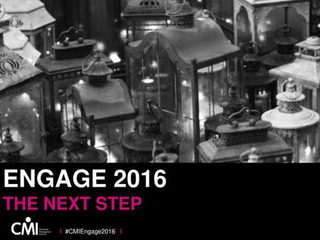 ENGAGE 2016 THE NEXT STEP I #CMIEngage2016 I.