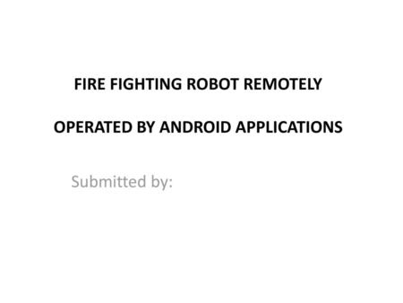 FIRE FIGHTING ROBOT REMOTELY OPERATED BY ANDROID APPLICATIONS