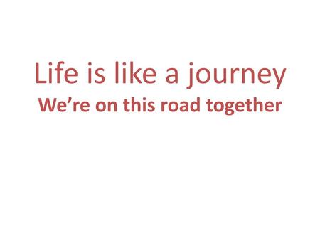 Life is like a journey We’re on this road together