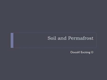 Soil and Permafrost Ooooh! Exciting .