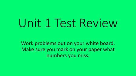 Unit 1 Test Review Work problems out on your white board. Make sure you mark on your paper what numbers you miss.