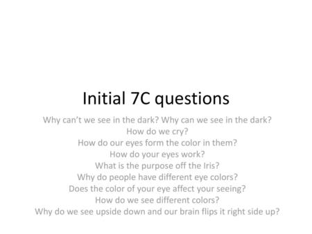 Initial 7C questions Why can’t we see in the dark? Why can we see in the dark? How do we cry? How do our eyes form the color in them? How do your eyes.