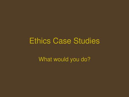 Ethics Case Studies What would you do?.