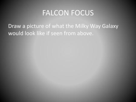 FALCON FOCUS Draw a picture of what the Milky Way Galaxy would look like if seen from above.