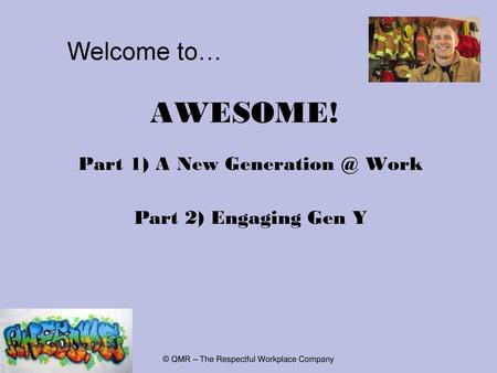 Welcome to… AWESOME! Part 1) A New Work Part 2) Engaging Gen Y