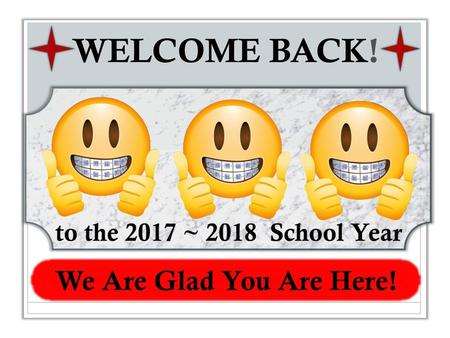 WELCOME BACK! to the 2017 ~ 2018 School Year We Are Glad You Are Here!