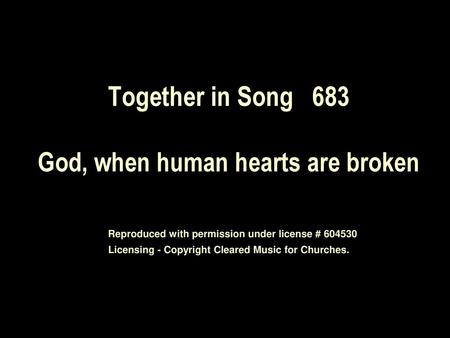 Together in Song 683 God, when human hearts are broken Reproduced with permission under license # 604530 Licensing - Copyright Cleared Music for.