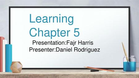 Learning Chapter 5 Presentation:Fajr Harris Presenter:Daniel Rodriguez