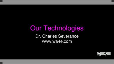 Our Technologies Dr. Charles Severance