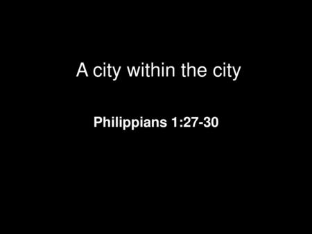 A city within the city Philippians 1:27-30.