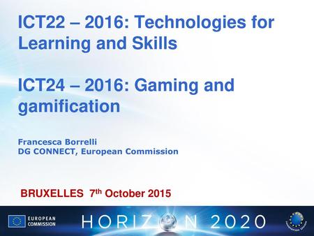 ICT22 – 2016: Technologies for Learning and Skills ICT24 – 2016: Gaming and gamification Francesca Borrelli DG CONNECT, European Commission BRUXELLES.