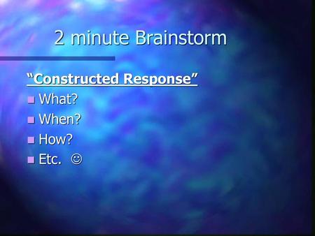 2 minute Brainstorm “Constructed Response” What? When? How? Etc. 