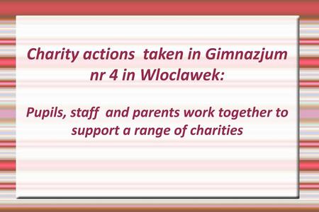 Charity actions taken in Gimnazjum nr 4 in Wloclawek: Pupils, staff and parents work together to support a range of charities.