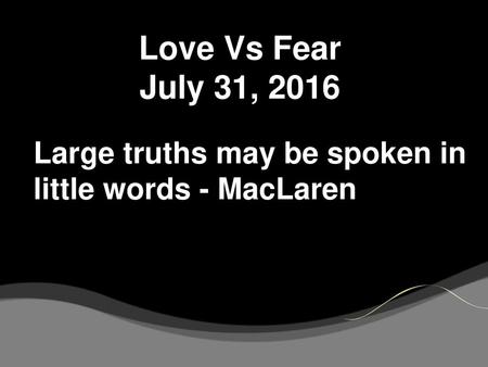 Love Vs Fear July 31, 2016 Large truths may be spoken in little words - MacLaren.
